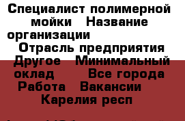 Специалист полимерной мойки › Название организации ­ Fast and Shine › Отрасль предприятия ­ Другое › Минимальный оклад ­ 1 - Все города Работа » Вакансии   . Карелия респ.